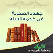 جهود الصحابة رضوان الله عليهم في خدمة السنة (6)