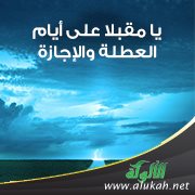 يا مقبلا على أيام العطلة والإجازة