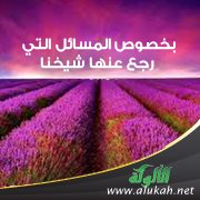 بخصوص المسائل التي رجع عنها شيخنا