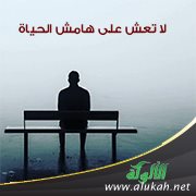 لا تعش على هامش الحياة
