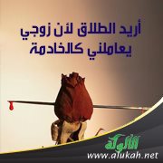 أريد الطلاق لأن زوجي يعاملني كالخادمة