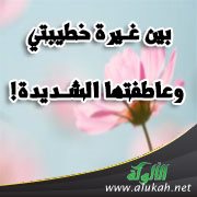 بين غيرة خطيبتي وعاطفتها الشديدة!
