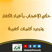 حكم الإعجاب بأعياد الكفار وترديد كلمات كفرية