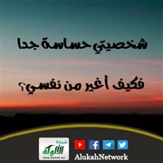 شخصيتي حساسة جدا، فكيف أغير من نفسي؟