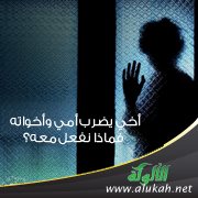 أخي يضرب أمي وأخواته، فماذا نفعل معه؟