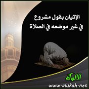 الإتيان بقول مشروع في غير موضعه في الصلاة