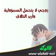 زوجي لا يتحمل المسؤولية وأريد الطلاق